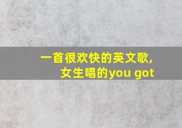 一首很欢快的英文歌,女生唱的you got